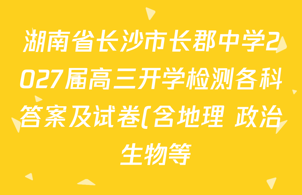 湖南省长沙市长郡中学2027届高三开学检测各科答案及试卷(含地理 政治 生物等) 湖南省长沙市长郡中学2027届高三开学检测各科答案及试卷(含地理 政治 生物等)